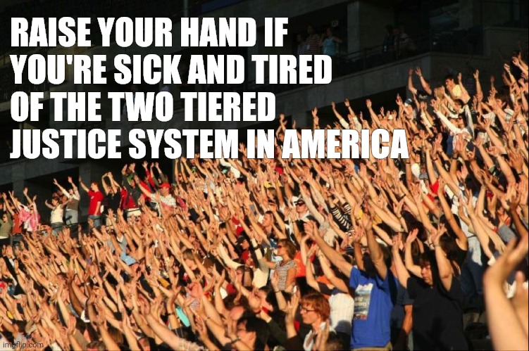 So sick of it they're raising two hands. | RAISE YOUR HAND IF YOU'RE SICK AND TIRED OF THE TWO TIERED JUSTICE SYSTEM IN AMERICA | image tagged in raise your hands crowd | made w/ Imgflip meme maker