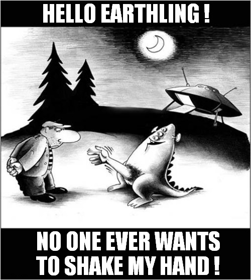 A Close Encounter Fails Again ! | HELLO EARTHLING ! NO ONE EVER WANTS TO SHAKE MY HAND ! | image tagged in aliens,encounter,fail,dark humour | made w/ Imgflip meme maker