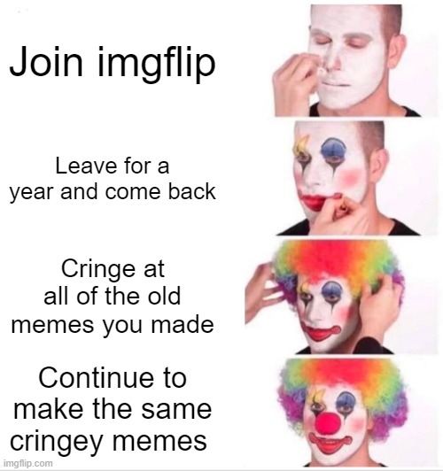 i doubt anyone remembers me but thats ok | Join imgflip; Leave for a year and come back; Cringe at all of the old memes you made; Continue to make the same cringey memes | image tagged in memes,clown applying makeup | made w/ Imgflip meme maker