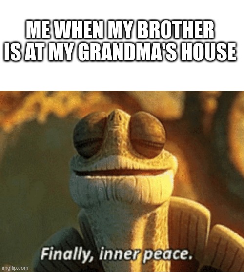 Finally, inner peace. | ME WHEN MY BROTHER IS AT MY GRANDMA'S HOUSE | image tagged in finally inner peace | made w/ Imgflip meme maker