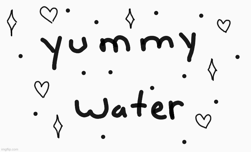 yummy water :) | image tagged in yummy,water,yummy water | made w/ Imgflip meme maker