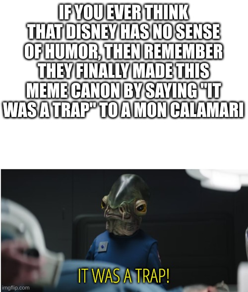 It's a trap! | IF YOU EVER THINK THAT DISNEY HAS NO SENSE OF HUMOR, THEN REMEMBER THEY FINALLY MADE THIS MEME CANON BY SAYING "IT WAS A TRAP" TO A MON CALAMARI; IT WAS A TRAP! | image tagged in blank white template | made w/ Imgflip meme maker