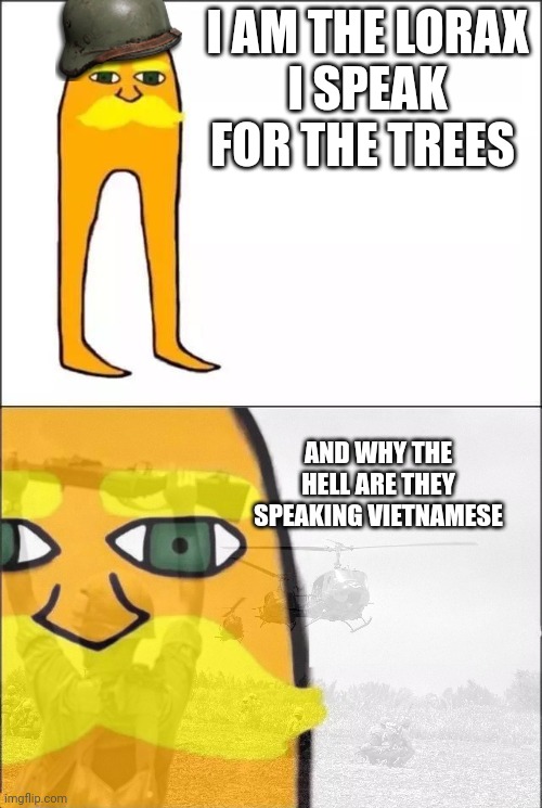 Cringe moment❓❓❓ | I AM THE LORAX
I SPEAK FOR THE TREES; AND WHY THE HELL ARE THEY SPEAKING VIETNAMESE | made w/ Imgflip meme maker