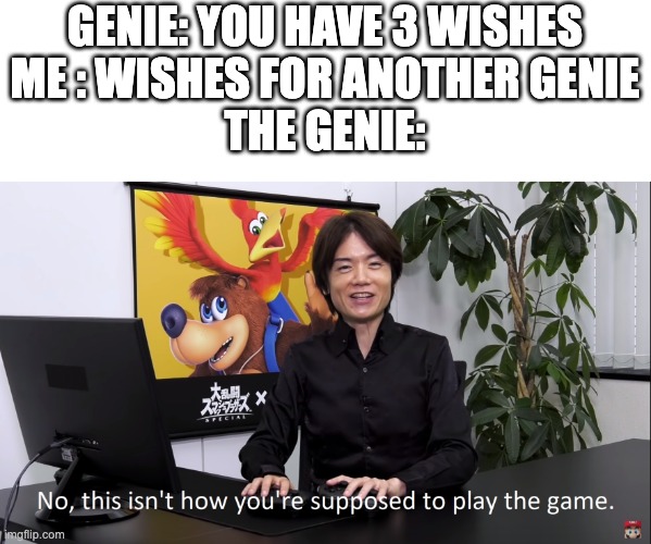 ... | GENIE: YOU HAVE 3 WISHES
ME : WISHES FOR ANOTHER GENIE
THE GENIE: | image tagged in no this isnt how youre supposed to play the game,genie rules meme,genie,3 wishes | made w/ Imgflip meme maker