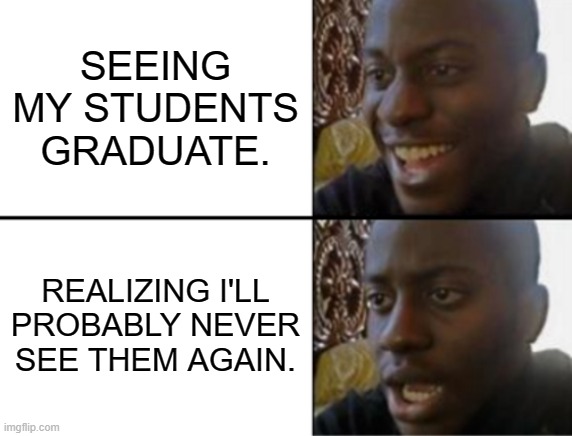 Teaching in a nutshell | SEEING MY STUDENTS GRADUATE. REALIZING I'LL PROBABLY NEVER SEE THEM AGAIN. | image tagged in oh yeah oh no | made w/ Imgflip meme maker
