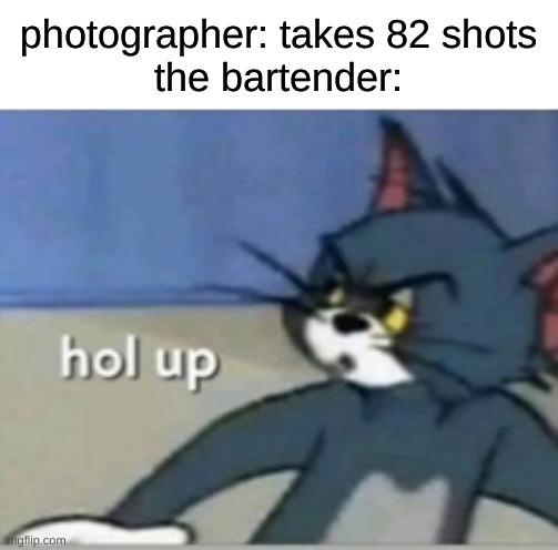 Hol up | photographer: takes 82 shots
the bartender: | image tagged in hol up | made w/ Imgflip meme maker