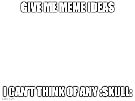 Blank White Template | GIVE ME MEME IDEAS; I CAN’T THINK OF ANY :SKULL: | image tagged in blank white template | made w/ Imgflip meme maker