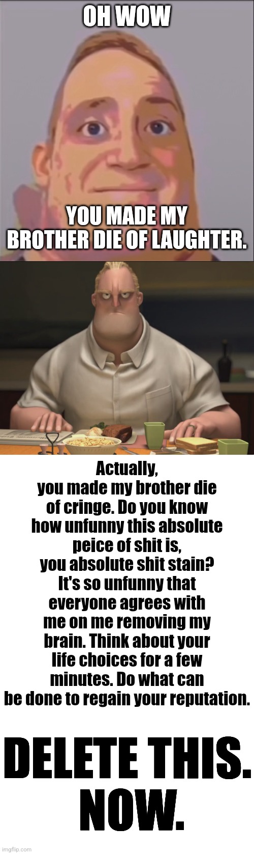 OH WOW YOU MADE MY BROTHER DIE OF LAUGHTER. Actually, you made my brother die of cringe. Do you know how unfunny this absolute peice of shit | image tagged in damn bro you got the whole chat laughing mr incredible uncanny,mr incredible staring,memes,blank transparent square | made w/ Imgflip meme maker