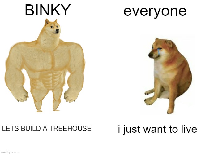 BINKY everyone LETS BUILD A TREEHOUSE i just want to live | image tagged in memes,buff doge vs cheems | made w/ Imgflip meme maker