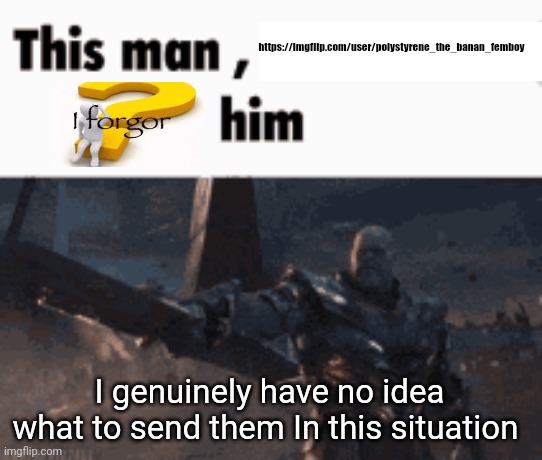 Just send them enyrhing | https://imgflip.com/user/polystyrene_the_banan_femboy; I genuinely have no idea what to send them In this situation | image tagged in this man _____ him,i forgor | made w/ Imgflip meme maker