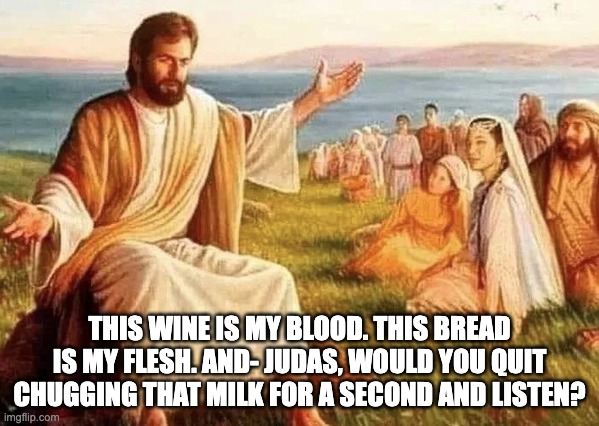 Jesus | THIS WINE IS MY BLOOD. THIS BREAD IS MY FLESH. AND- JUDAS, WOULD YOU QUIT CHUGGING THAT MILK FOR A SECOND AND LISTEN? | image tagged in jesus explaining,funny,sus,milk,cream,viral | made w/ Imgflip meme maker