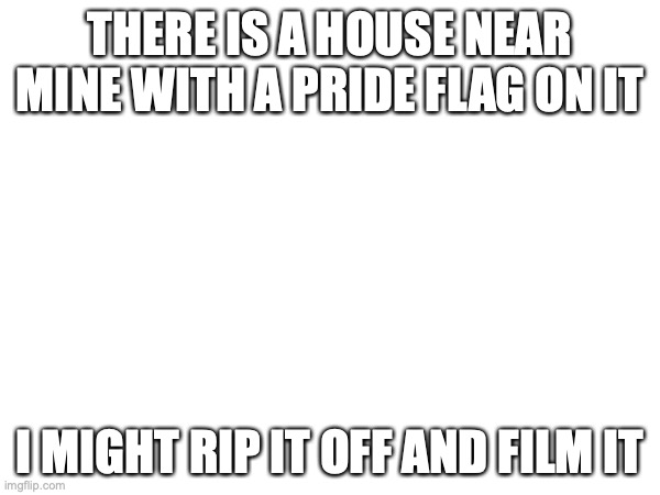 I will post the youtube in my next meme | THERE IS A HOUSE NEAR MINE WITH A PRIDE FLAG ON IT; I MIGHT RIP IT OFF AND FILM IT | image tagged in if you read this tag you are cursed | made w/ Imgflip meme maker