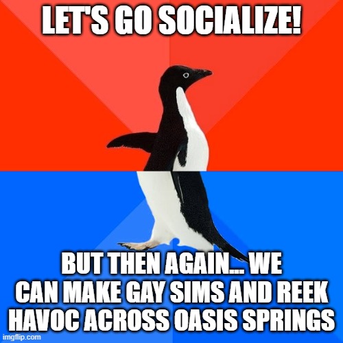 Basically Life in a nutshell | LET'S GO SOCIALIZE! BUT THEN AGAIN... WE CAN MAKE GAY SIMS AND REEK HAVOC ACROSS OASIS SPRINGS | image tagged in memes,socially awesome awkward penguin | made w/ Imgflip meme maker