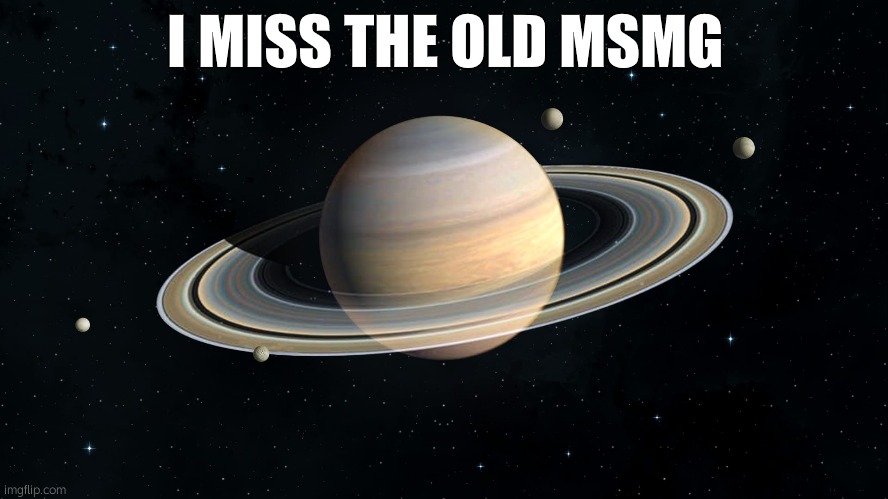 I miss not being banned by site mods | I MISS THE OLD MSMG | image tagged in saturn | made w/ Imgflip meme maker