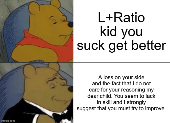 What a majestic sentence | L+Ratio kid you suck get better; A loss on your side and the fact that I do not care for your reasoning my dear child. You seem to lack in skill and I strongly suggest that you must try to improve. | image tagged in memes,tuxedo winnie the pooh | made w/ Imgflip meme maker
