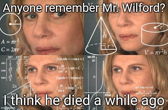 . | Anyone remember Mr. Wilford? I think he died a while ago | image tagged in calculating meme | made w/ Imgflip meme maker
