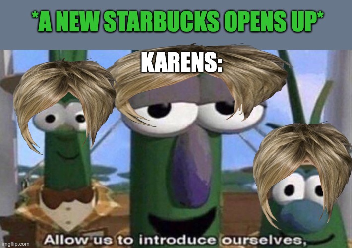 *base*d on true events | *A NEW STARBUCKS OPENS UP*; KARENS: | image tagged in veggietales 'allow us to introduce ourselfs' | made w/ Imgflip meme maker