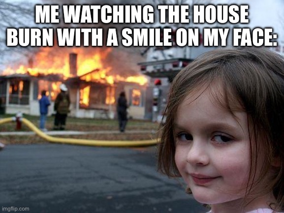 Disaster Girl Meme | ME WATCHING THE HOUSE BURN WITH A SMILE ON MY FACE: | image tagged in memes,disaster girl | made w/ Imgflip meme maker