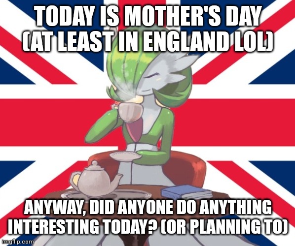 Gardi the Bri'ish | TODAY IS MOTHER'S DAY (AT LEAST IN ENGLAND LOL); ANYWAY, DID ANYONE DO ANYTHING INTERESTING TODAY? (OR PLANNING TO) | image tagged in gardi the bri'ish | made w/ Imgflip meme maker