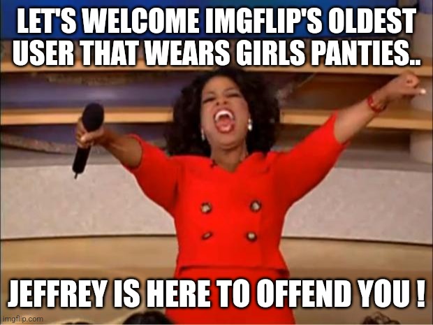 Everyone gets free panties ! | LET'S WELCOME IMGFLIP'S OLDEST USER THAT WEARS GIRLS PANTIES.. JEFFREY IS HERE TO OFFEND YOU ! | image tagged in memes,oprah you get a,search,panties,jeffrey,template | made w/ Imgflip meme maker