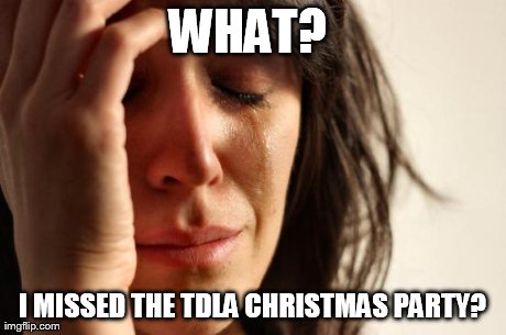 First World Problems Meme | WHAT?
 I MISSED THE TDLA CHRISTMAS PARTY? | image tagged in memes,first world problems | made w/ Imgflip meme maker