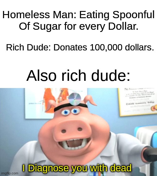 Poor bro | Homeless Man: Eating Spoonful Of Sugar for every Dollar. Rich Dude: Donates 100,000 dollars. Also rich dude:; I Diagnose you with dead | image tagged in i diagnose you with dead,dark humor,memes | made w/ Imgflip meme maker