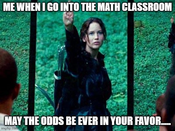 hunger games | ME WHEN I GO INTO THE MATH CLASSROOM; MAY THE ODDS BE EVER IN YOUR FAVOR..... | image tagged in hunger games 2 | made w/ Imgflip meme maker