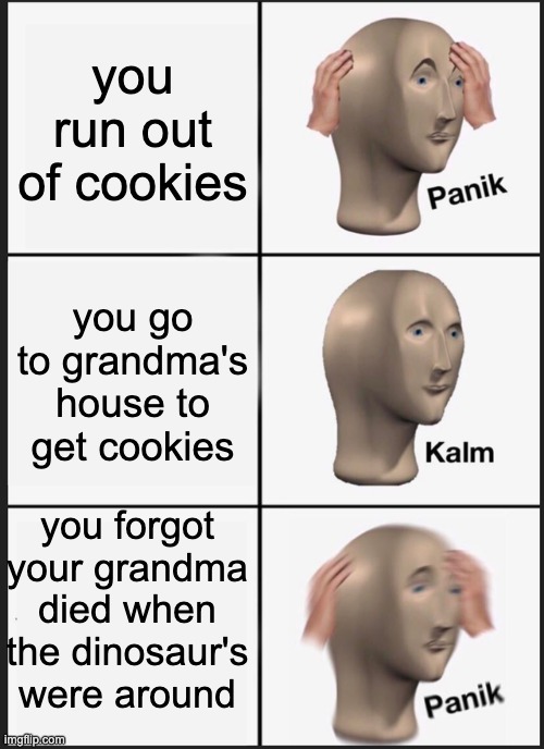 Panik Kalm Panik | you run out of cookies; you go to grandma's house to get cookies; you forgot your grandma died when the dinosaur's were around | image tagged in memes,panik kalm panik | made w/ Imgflip meme maker