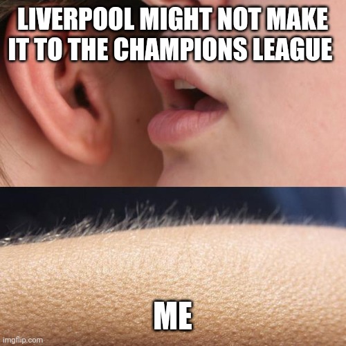 NOOOOOOOO! (I'm a Liverpool fan) | LIVERPOOL MIGHT NOT MAKE IT TO THE CHAMPIONS LEAGUE; ME | image tagged in whisper and goosebumps | made w/ Imgflip meme maker