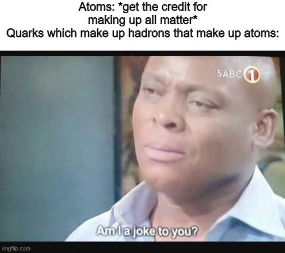 Am I a joke to you? | Atoms: *get the credit for making up all matter*
Quarks which make up hadrons that make up atoms: | image tagged in am i a joke to you,atoms,quarks | made w/ Imgflip meme maker
