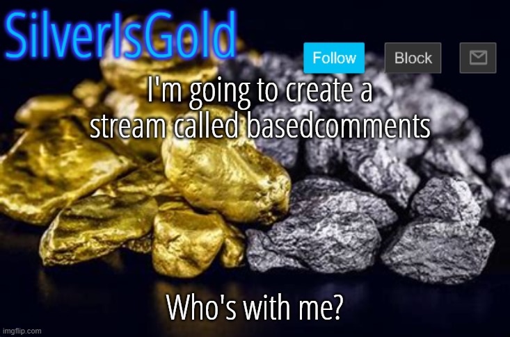 Apply for mod in the comments. | I'm going to create a stream called basedcomments; Who's with me? | image tagged in silverisgold announcement template | made w/ Imgflip meme maker
