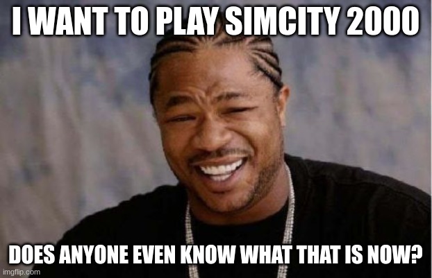 Yo Dawg Heard You | I WANT TO PLAY SIMCITY 2000; DOES ANYONE EVEN KNOW WHAT THAT IS NOW? | image tagged in memes,yo dawg heard you | made w/ Imgflip meme maker