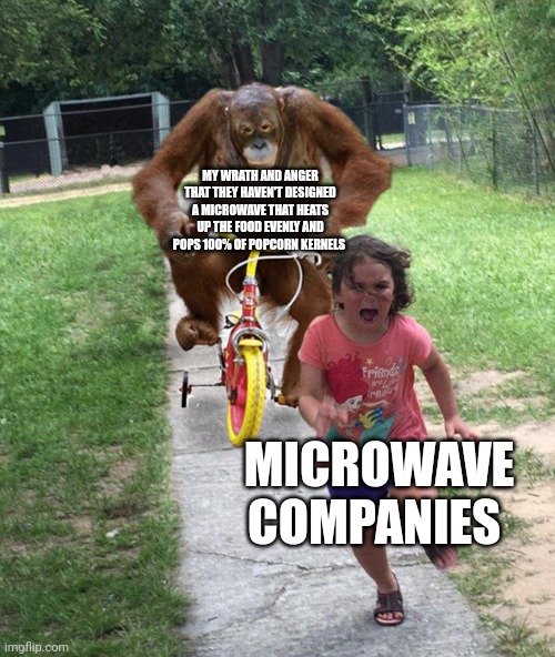 Damn you microwave companies!!!! | MY WRATH AND ANGER THAT THEY HAVEN'T DESIGNED A MICROWAVE THAT HEATS UP THE FOOD EVENLY AND POPS 100% OF POPCORN KERNELS; MICROWAVE COMPANIES | image tagged in orangutan chasing girl on a tricycle | made w/ Imgflip meme maker