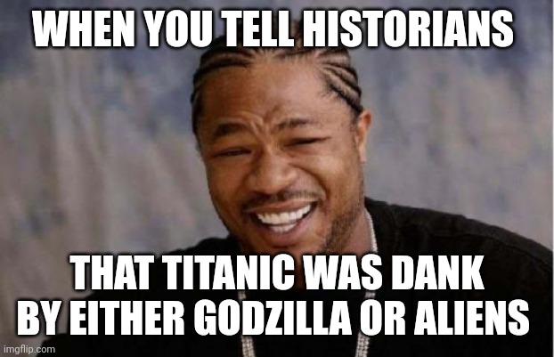 Titanic conspiracy | WHEN YOU TELL HISTORIANS; THAT TITANIC WAS DANK BY EITHER GODZILLA OR ALIENS | image tagged in memes,yo dawg heard you | made w/ Imgflip meme maker