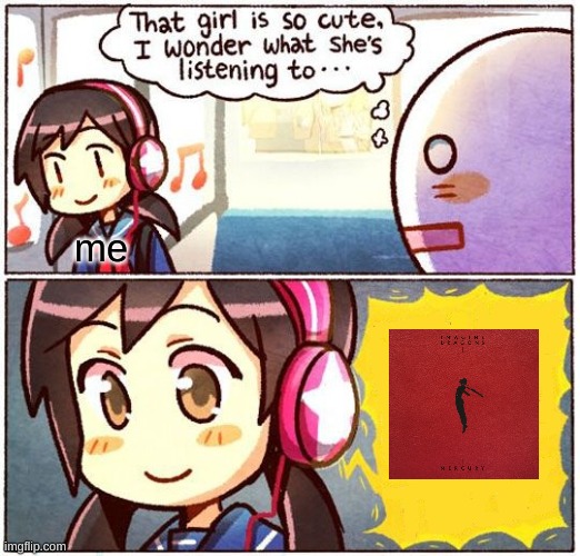 Mercury <3 | me | image tagged in that girl is so cute i wonder what she s listening to,imagine dragons,mercury | made w/ Imgflip meme maker