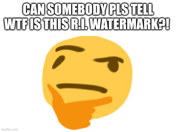 CAN SOMEBODY PLS TELL WTF IS THIS R.I. WATERMARK?! | made w/ Imgflip meme maker