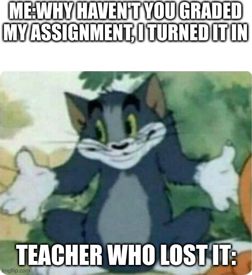 Tom Shrugging | ME:WHY HAVEN'T YOU GRADED MY ASSIGNMENT, I TURNED IT IN; TEACHER WHO LOST IT: | image tagged in tom shrugging,unhelpful teacher | made w/ Imgflip meme maker