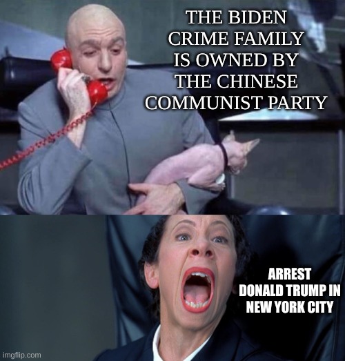 Dr Evil and Frau | THE BIDEN CRIME FAMILY IS OWNED BY THE CHINESE COMMUNIST PARTY; ARREST DONALD TRUMP IN NEW YORK CITY | image tagged in dr evil and frau | made w/ Imgflip meme maker