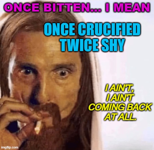 Once Crucified Twice Shy | ONCE BITTEN... I MEAN; ONCE CRUCIFIED
TWICE SHY; I AIN'T, 
I AIN'T 
COMING BACK 
AT ALL. | image tagged in matthew mcconaughey jesus smoking | made w/ Imgflip meme maker