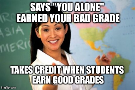 Unhelpful High School Teacher Meme | SAYS "YOU ALONE" EARNED YOUR BAD GRADE TAKES CREDIT WHEN STUDENTS EARN GOOD GRADES | image tagged in memes,unhelpful high school teacher,AdviceAnimals | made w/ Imgflip meme maker