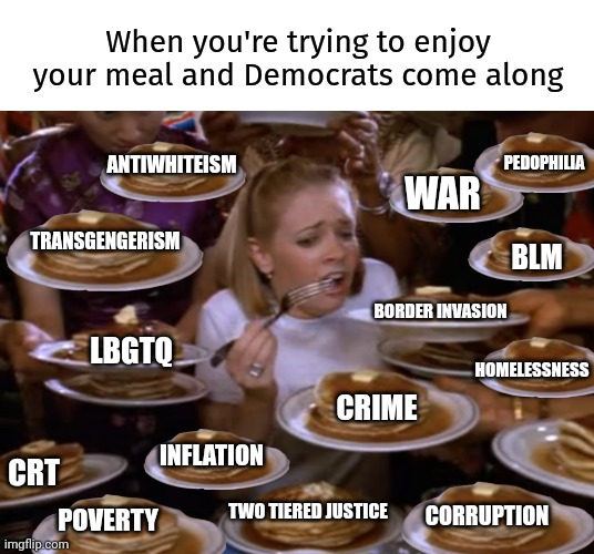 It's a little overwhelming. | When you're trying to enjoy your meal and Democrats come along; PEDOPHILIA; WAR; TRANSGENGERISM; ANTIWHITEISM; BLM; BORDER INVASION; LBGTQ; HOMELESSNESS; CRIME; INFLATION; CRT; CORRUPTION; TWO TIERED JUSTICE; POVERTY | image tagged in overwhelmed | made w/ Imgflip meme maker