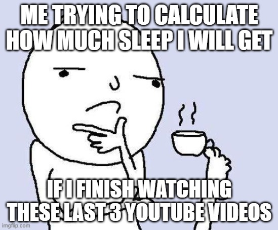 when the | ME TRYING TO CALCULATE HOW MUCH SLEEP I WILL GET; IF I FINISH WATCHING THESE LAST 3 YOUTUBE VIDEOS | image tagged in thinking meme | made w/ Imgflip meme maker