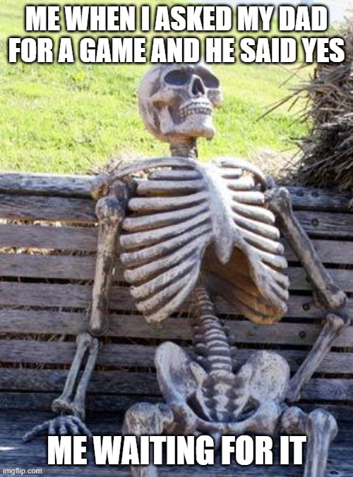 Waiting Skeleton Meme | ME WHEN I ASKED MY DAD FOR A GAME AND HE SAID YES; ME WAITING FOR IT | image tagged in memes,waiting skeleton | made w/ Imgflip meme maker
