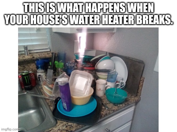Warmn't Water | THIS IS WHAT HAPPENS WHEN YOUR HOUSE'S WATER HEATER BREAKS. | image tagged in dishes | made w/ Imgflip meme maker