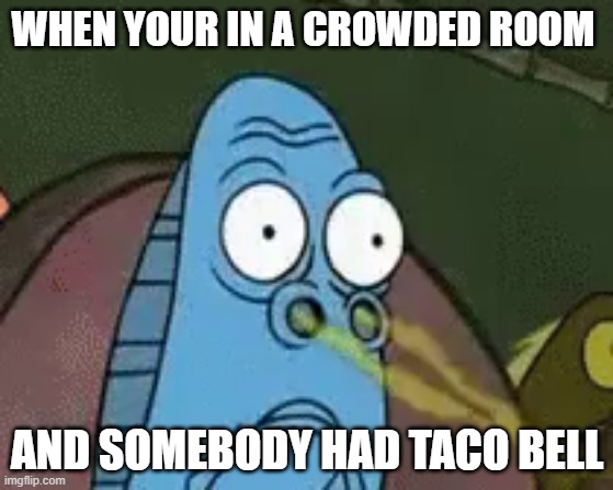 Spongebob stinky | WHEN YOUR IN A CROWDED ROOM; AND SOMEBODY HAD TACO BELL | image tagged in spongebob fish,spongebob,stinky | made w/ Imgflip meme maker