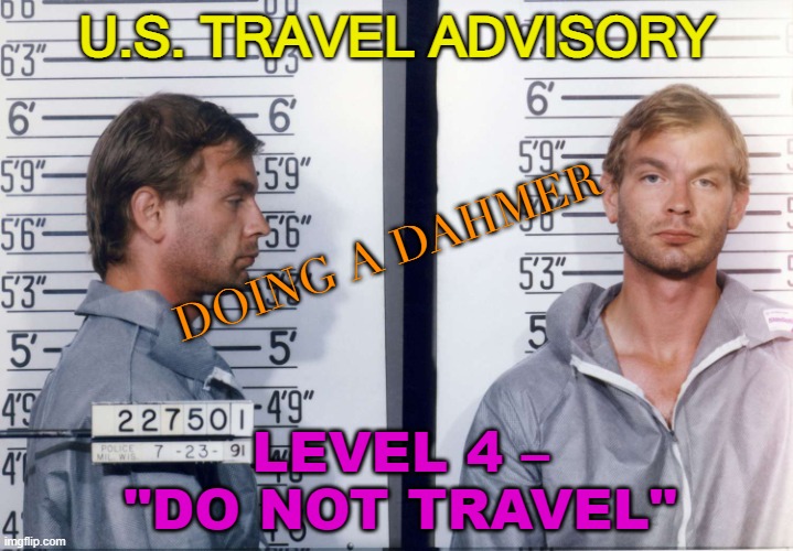 AVOID U.S. TRAVEL | U.S. TRAVEL ADVISORY; DOING A DAHMER; LEVEL 4 – "DO NOT TRAVEL" | image tagged in jeffrey dahmer | made w/ Imgflip meme maker