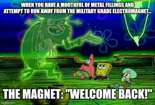 Don't try to run from the magnet, it'll only drag you right back | WHEN YOU HAVE A MOUTHFUL OF METAL FILLINGS AND ATTEMPT TO RUN AWAY FROM THE MILITARY GRADE ELECTROMAGNET... THE MAGNET: "WELCOME BACK!" | image tagged in spongebob welcome back | made w/ Imgflip meme maker