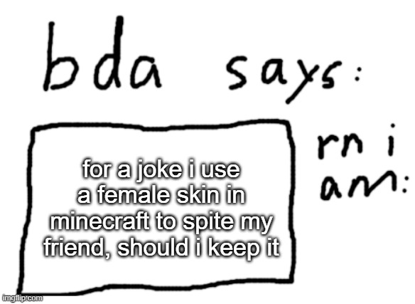 ... | for a joke i use a female skin in minecraft to spite my friend, should i keep it | image tagged in official badlydrawnaxolotl announcement temp | made w/ Imgflip meme maker