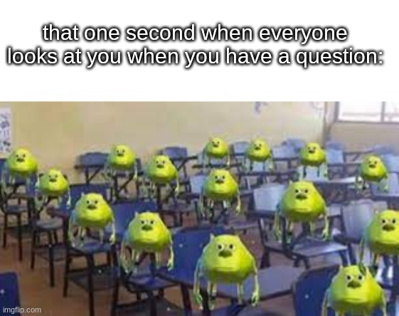 sometimes i forget what im going to say and people look at me like that for 10 second | that one second when everyone looks at you when you have a question: | image tagged in blank white template,mike wazowski | made w/ Imgflip meme maker