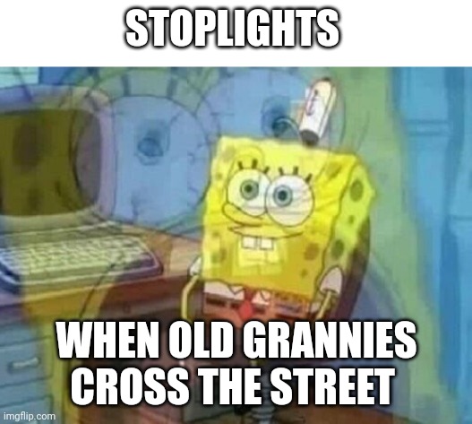 Why are grannies so slow when crossing the street?!?!?!? | STOPLIGHTS; WHEN OLD GRANNIES CROSS THE STREET | image tagged in internal screaming | made w/ Imgflip meme maker